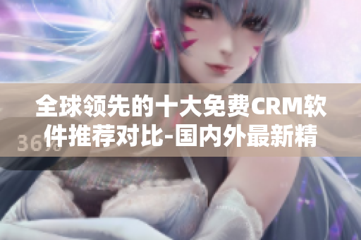 全球領(lǐng)先的十大免費CRM軟件推薦對比-國內(nèi)外最新精選