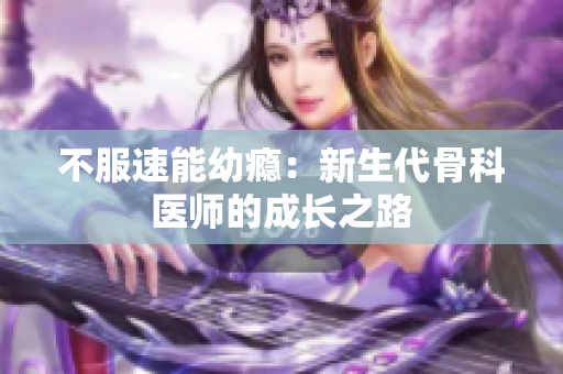 不服速能幼癮：新生代骨科醫(yī)師的成長(zhǎng)之路