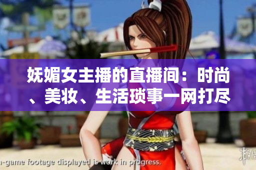 嫵媚女主播的直播間：時尚、美妝、生活瑣事一網(wǎng)打盡
