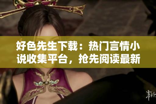 好色先生下載：熱門言情小說收集平臺(tái)，搶先閱讀最新作品，享受品質(zhì)閱讀服務(wù)