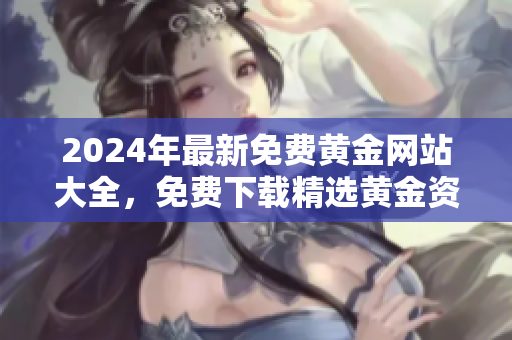 2024年最新免費黃金網(wǎng)站大全，免費下載精選黃金資訊及資源