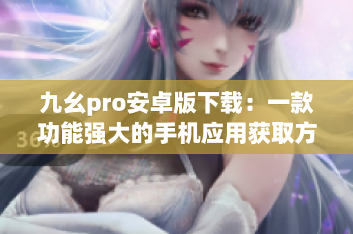 九幺pro安卓版下載：一款功能強大的手機應(yīng)用獲取方法