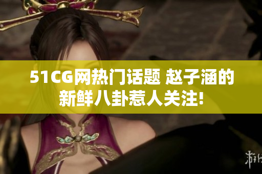 51CG網(wǎng)熱門話題 趙子涵的新鮮八卦惹人關(guān)注!