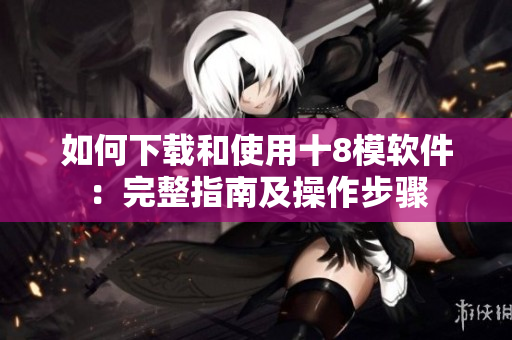 如何下載和使用十8模軟件：完整指南及操作步驟