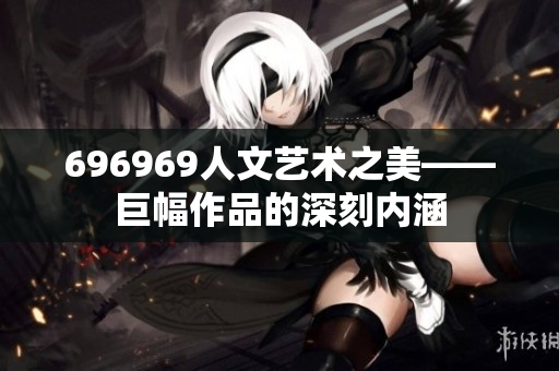 696969人文藝術(shù)之美——巨幅作品的深刻內(nèi)涵