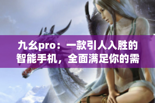 九幺pro：一款引人入勝的智能手機(jī)，全面滿足你的需求