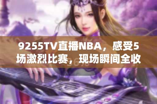 9255TV直播NBA，感受5場激烈比賽，現(xiàn)場瞬間全收錄