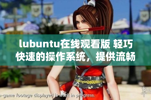 lubuntu在線觀看版 輕巧快速的操作系統(tǒng)，提供流暢的在線視頻觀賞體驗