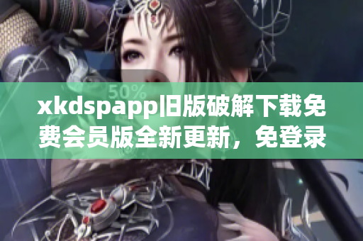 xkdspapp舊版破解下載免費會員版全新更新，免登錄暢享更多功能