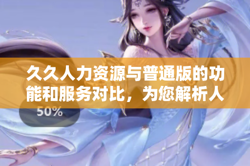 久久人力資源與普通版的功能和服務(wù)對比，為您解析人力資源軟件的差異