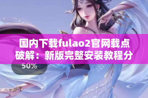 國內(nèi)下載fulao2官網(wǎng)載點破解：新版完整安裝教程分享