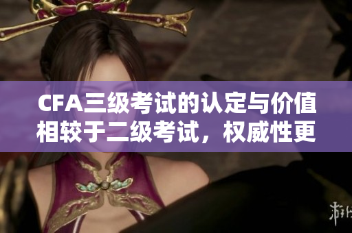 CFA三級考試的認(rèn)定與價值相較于二級考試，權(quán)威性更強(qiáng)