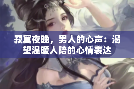 寂寞夜晚，男人的心聲：渴望溫暖人陪的心情表達(dá)
