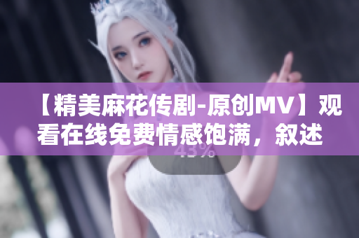 【精美麻花傳劇-原創(chuàng)MV】觀看在線免費情感飽滿，敘述扣人心弦的故事