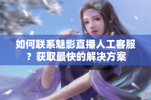 如何聯(lián)系魅影直播人工客服？獲取最快的解決方案