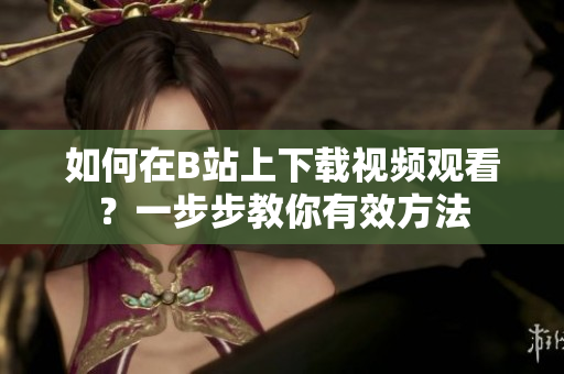 如何在B站上下載視頻觀看？一步步教你有效方法