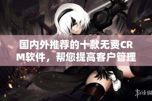 國內(nèi)外推薦的十款無費CRM軟件，幫您提高客戶管理效率