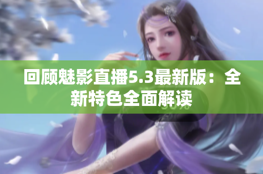 回顧魅影直播5.3最新版：全新特色全面解讀