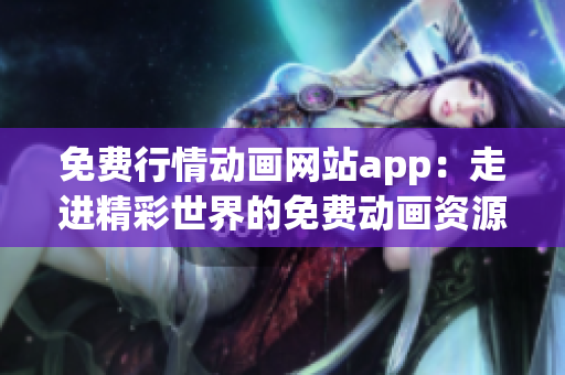 免費(fèi)行情動(dòng)畫網(wǎng)站app：走進(jìn)精彩世界的免費(fèi)動(dòng)畫資源大全