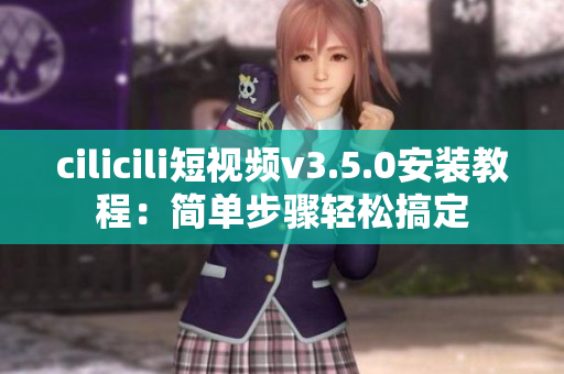 cilicili短視頻v3.5.0安裝教程：簡(jiǎn)單步驟輕松搞定
