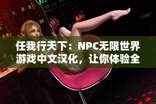 任我行天下：NPC無限世界游戲中文漢化，讓你體驗(yàn)全新的游戲世界!