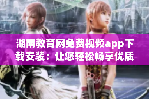湖南教育網(wǎng)免費視頻app下載安裝：讓您輕松暢享優(yōu)質(zhì)教育資源!