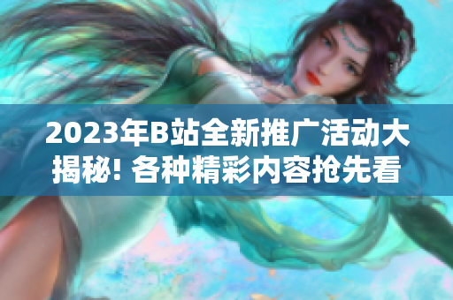2023年B站全新推廣活動大揭秘! 各種精彩內(nèi)容搶先看!