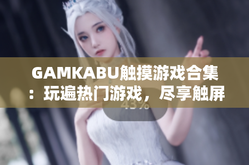 GAMKABU觸摸游戲合集：玩遍熱門游戲，盡享觸屏樂趣