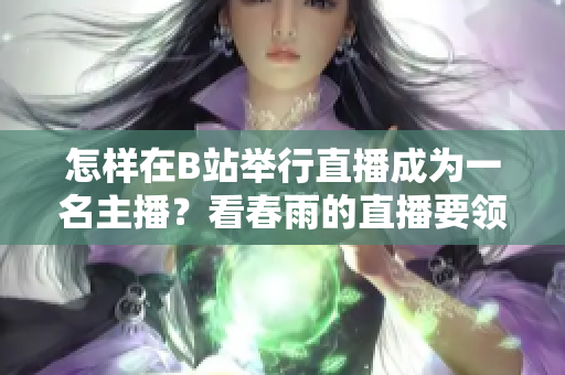 怎樣在B站舉行直播成為一名主播？看春雨的直播要領