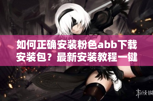 如何正確安裝粉色abb下載安裝包？最新安裝教程一鍵搞定