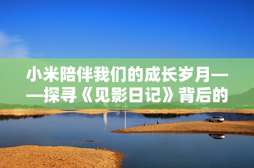 小米陪伴我們的成長歲月——探尋《見影日記》背后的故事
