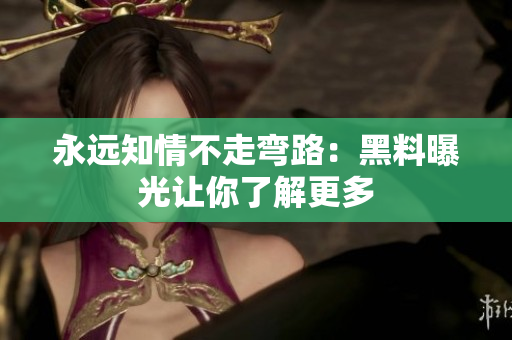 永遠(yuǎn)知情不走彎路：黑料曝光讓你了解更多