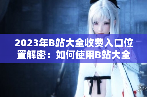 2023年B站大全收費(fèi)入口位置解密：如何使用B站大全付費(fèi)功能？