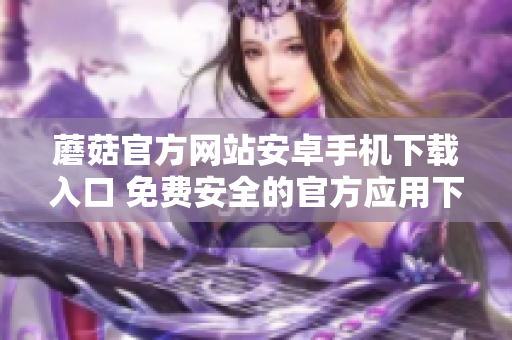 蘑菇官方網(wǎng)站安卓手機下載入口 免費安全的官方應用下載，輕松獲取最新版本！