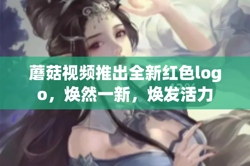 蘑菇視頻推出全新紅色logo，煥然一新，煥發(fā)活力