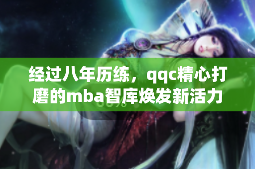 經(jīng)過八年歷練，qqc精心打磨的mba智庫煥發(fā)新活力