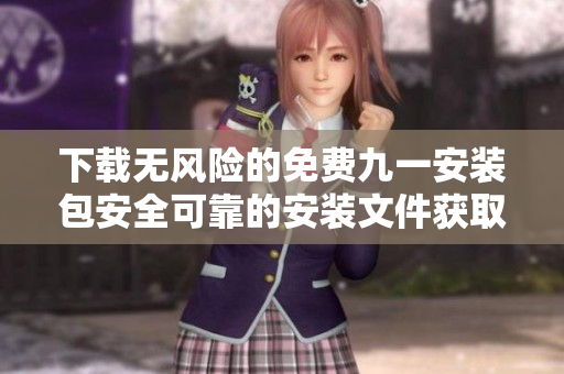 下載無風(fēng)險的免費(fèi)九一安裝包安全可靠的安裝文件獲取