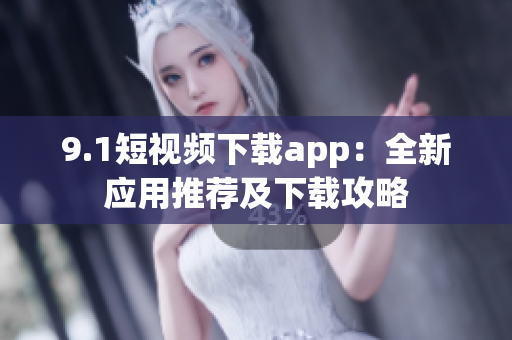 9.1短視頻下載app：全新應(yīng)用推薦及下載攻略