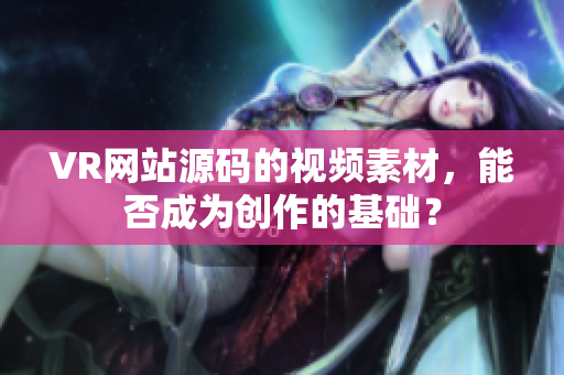VR網(wǎng)站源碼的視頻素材，能否成為創(chuàng)作的基礎(chǔ)？