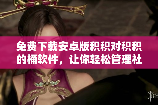 免費(fèi)下載安卓版積積對積積的桶軟件，讓你輕松管理社交媒體積累。
