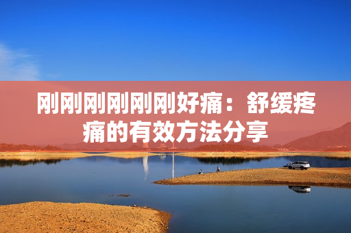 剛剛剛剛剛剛好痛：舒緩疼痛的有效方法分享