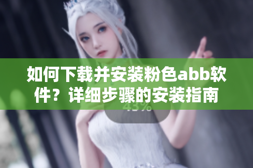 如何下載并安裝粉色abb軟件？詳細步驟的安裝指南