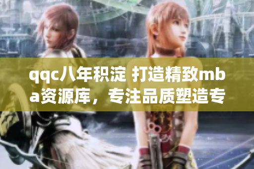 qqc八年積淀 打造精致mba資源庫，專注品質(zhì)塑造專業(yè)人才