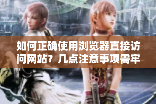 如何正確使用瀏覽器直接訪問網(wǎng)站？幾點(diǎn)注意事項(xiàng)需牢記