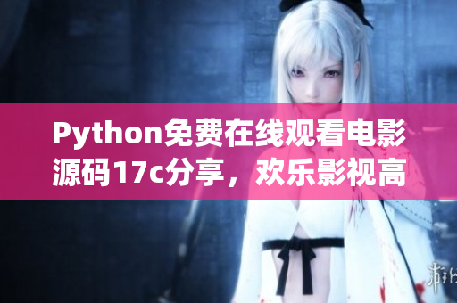 Python免費在線觀看電影源碼17c分享，歡樂影視高清免費看，盡在Python源碼17c