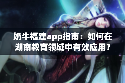 奶牛福建app指南：如何在湖南教育領(lǐng)域中有效應(yīng)用？