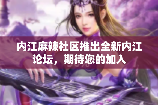 內(nèi)江麻辣社區(qū)推出全新內(nèi)江論壇，期待您的加入