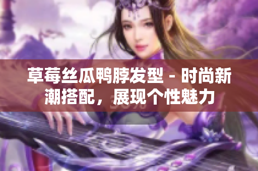 草莓絲瓜鴨脖發(fā)型 - 時尚新潮搭配，展現(xiàn)個性魅力