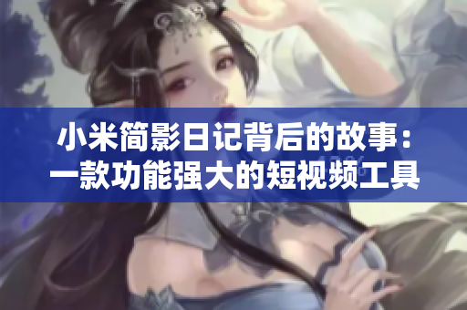 小米簡(jiǎn)影日記背后的故事：一款功能強(qiáng)大的短視頻工具如何變革用戶創(chuàng)作體驗(yàn)