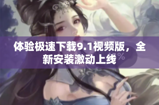 體驗(yàn)極速下載9.1視頻版，全新安裝激動(dòng)上線